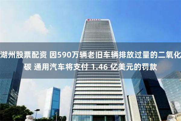 湖州股票配资 因590万辆老旧车辆排放过量的二氧化碳 通用汽车将支付 1.46 亿美元的罚款