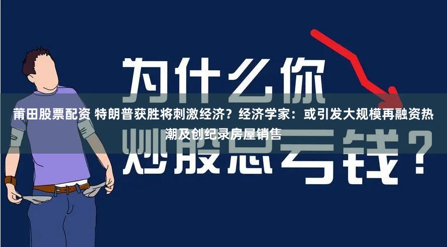 莆田股票配资 特朗普获胜将刺激经济？经济学家：或引发大规模再融资热潮及创纪录房屋销售