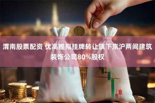 渭南股票配资 优高雅拟挂牌转让旗下京沪两间建筑装饰公司80%股权