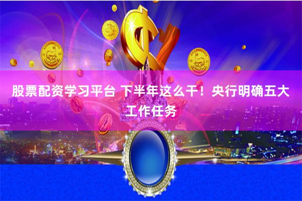 股票配资学习平台 下半年这么干！央行明确五大工作任务