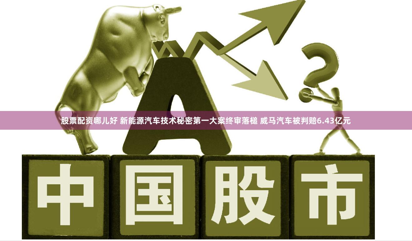 股票配资哪儿好 新能源汽车技术秘密第一大案终审落槌 威马汽车被判赔6.43亿元