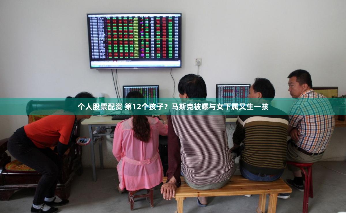 个人股票配资 第12个孩子？马斯克被曝与女下属又生一孩