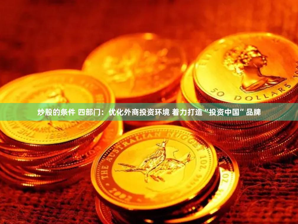 炒股的条件 四部门：优化外商投资环境 着力打造“投资中国”品牌