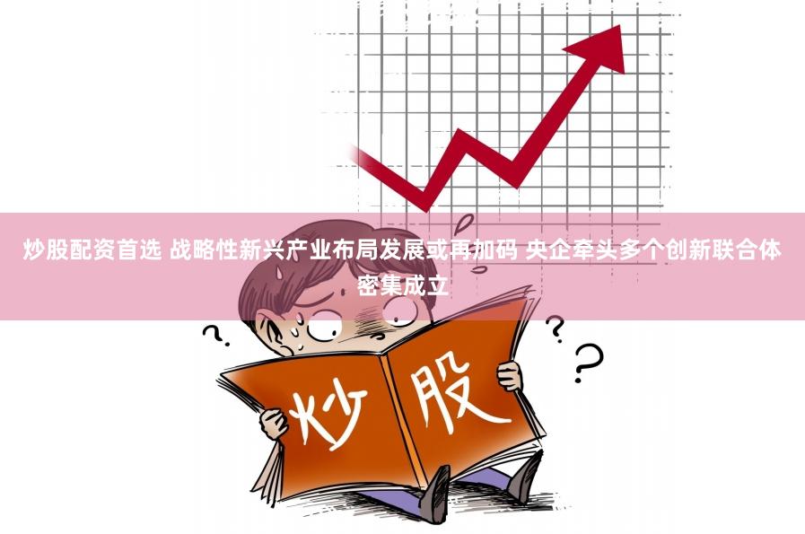 炒股配资首选 战略性新兴产业布局发展或再加码 央企牵头多个创新联合体密集成立