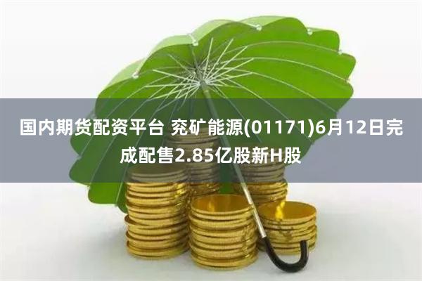 国内期货配资平台 兖矿能源(01171)6月12日完成配售2.85亿股新H股