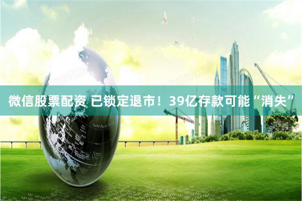 微信股票配资 已锁定退市！39亿存款可能“消失”