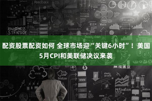 配资股票配资如何 全球市场迎“关键6小时”！美国5月CPI和美联储决议来袭