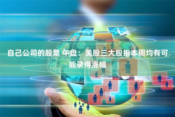 自己公司的股票 午盘：美股三大股指本周均有可能录得涨幅