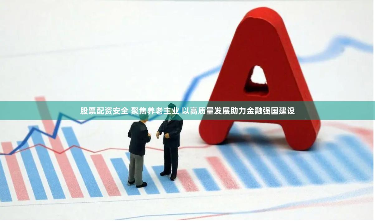 股票配资安全 聚焦养老主业 以高质量发展助力金融强国建设