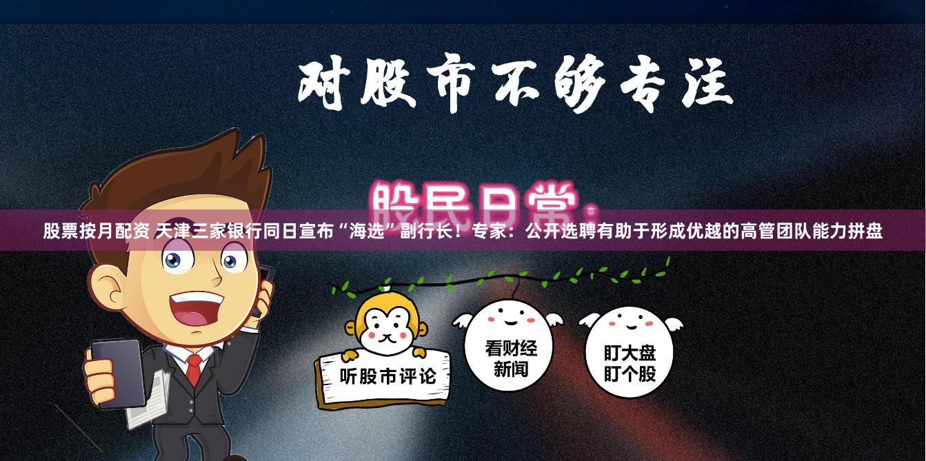 股票按月配资 天津三家银行同日宣布“海选”副行长！专家：公开选聘有助于形成优越的高管团队能力拼盘