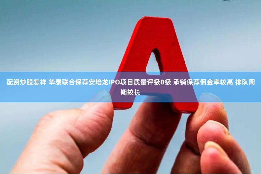 配资炒股怎样 华泰联合保荐安培龙IPO项目质量评级B级 承销保荐佣金率较高 排队周期较长