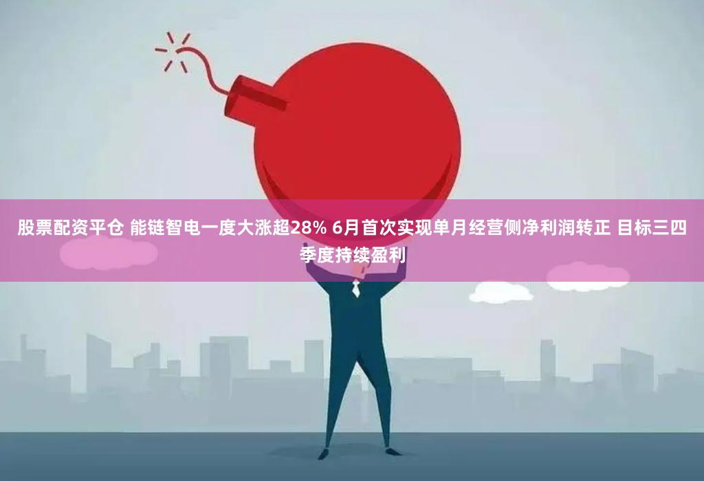 股票配资平仓 能链智电一度大涨超28% 6月首次实现单月经营侧净利润转正 目标三四季度持续盈利