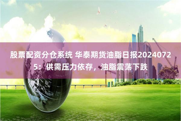 股票配资分仓系统 华泰期货油脂日报20240725：供需压力依存，油脂震荡下跌