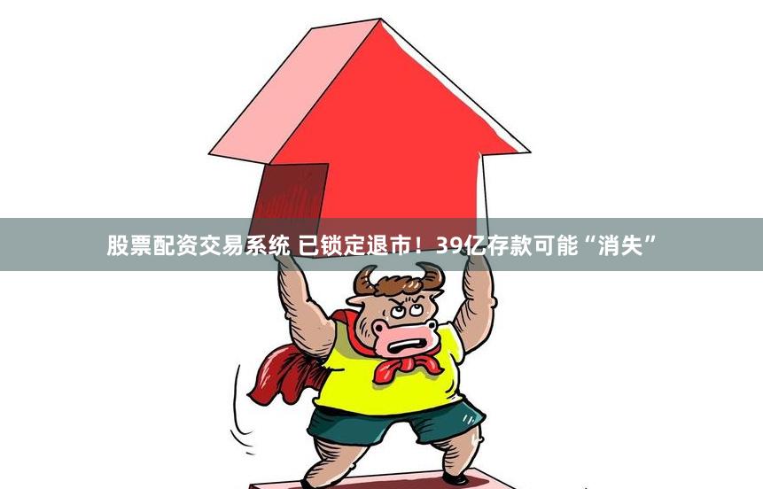 股票配资交易系统 已锁定退市！39亿存款可能“消失”