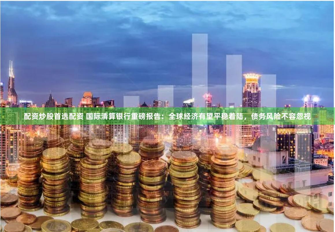配资炒股首选配资 国际清算银行重磅报告：全球经济有望平稳着陆，债务风险不容忽视