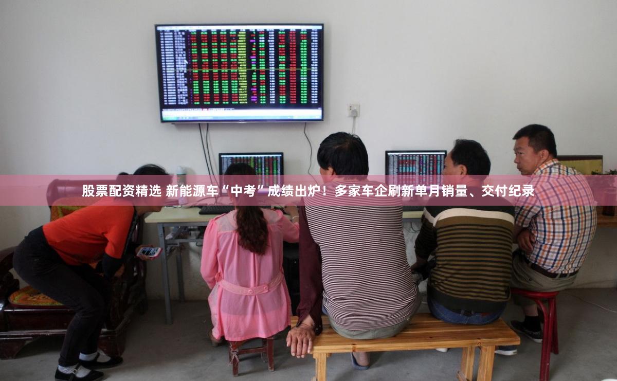 股票配资精选 新能源车“中考”成绩出炉！多家车企刷新单月销量、交付纪录