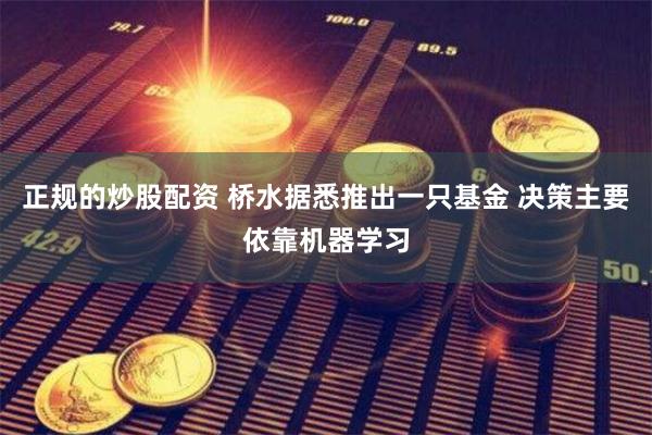 正规的炒股配资 桥水据悉推出一只基金 决策主要依靠机器学习