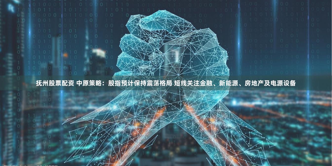 抚州股票配资 中原策略：股指预计保持震荡格局 短线关注金融、新能源、房地产及电源设备