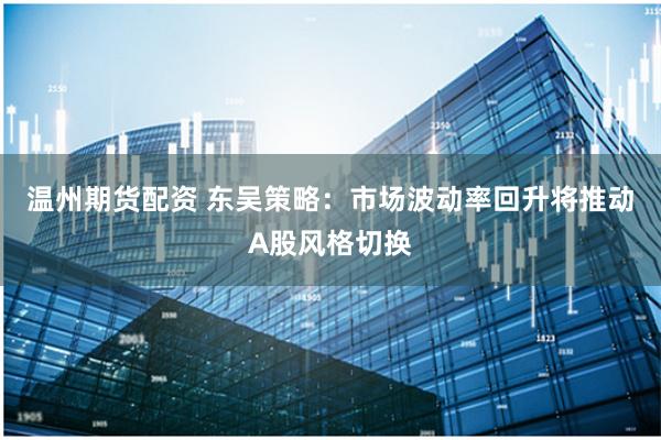 温州期货配资 东吴策略：市场波动率回升将推动A股风格切换