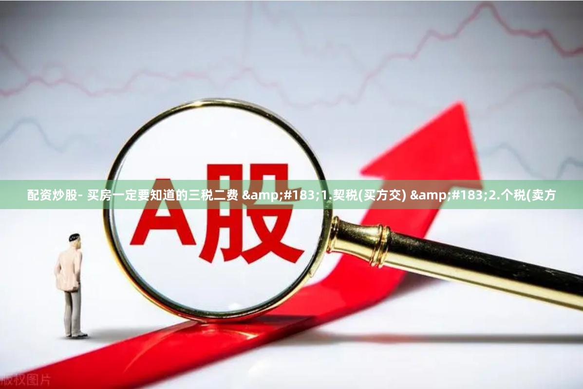 配资炒股- 买房一定要知道的三税二费 &#183;1.契税(买方交) &#183;2.个税(卖方