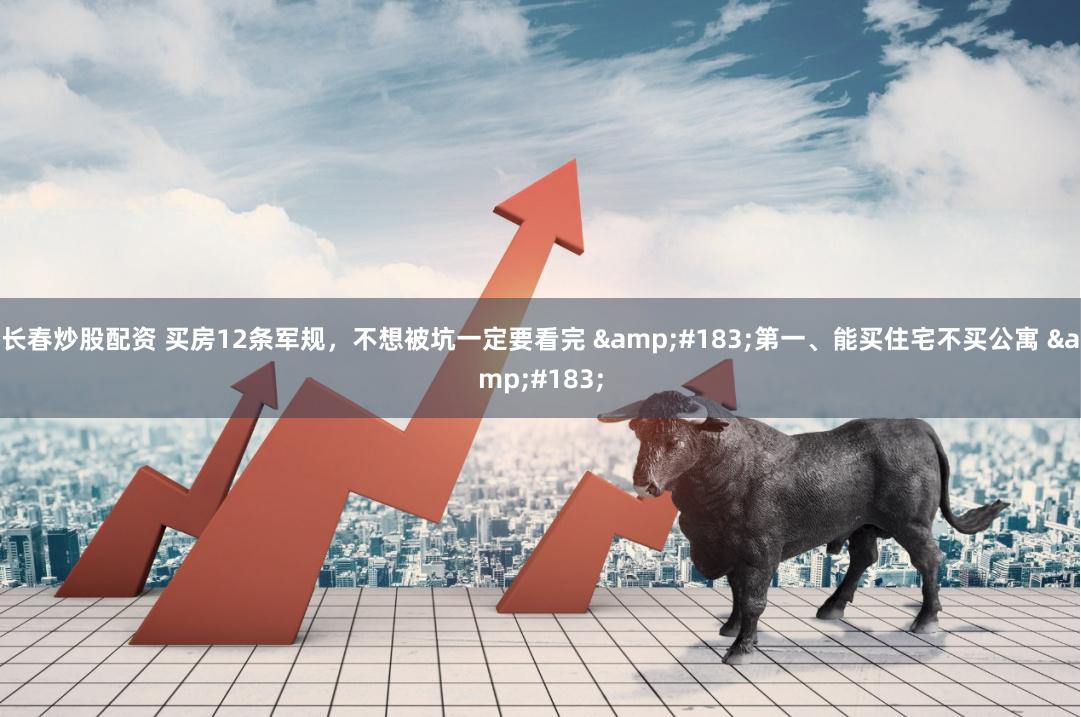 长春炒股配资 买房12条军规，不想被坑一定要看完 &#183;第一、能买住宅不买公寓 &#183;