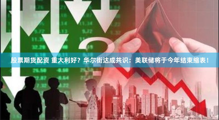 股票期货配资 重大利好？华尔街达成共识：美联储将于今年结束缩表！