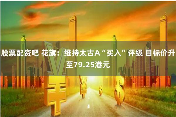 股票配资吧 花旗：维持太古A“买入”评级 目标价升至79.25港元