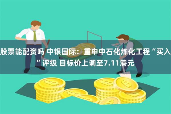 股票能配资吗 中银国际：重申中石化炼化工程“买入”评级 目标价上调至7.11港元