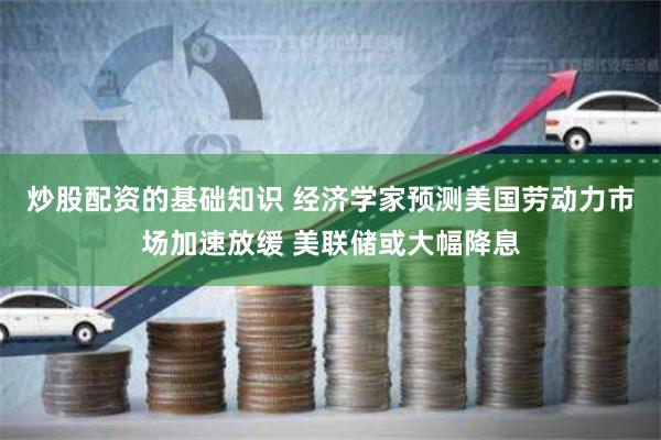 炒股配资的基础知识 经济学家预测美国劳动力市场加速放缓 美联储或大幅降息