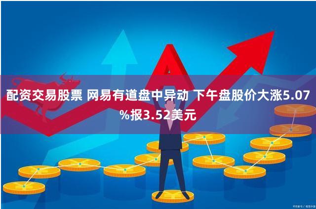 配资交易股票 网易有道盘中异动 下午盘股价大涨5.07%报3.52美元