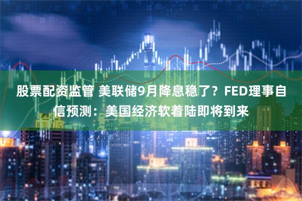 股票配资监管 美联储9月降息稳了？FED理事自信预测：美国经济软着陆即将到来