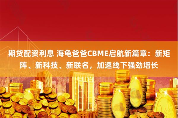 期货配资利息 海龟爸爸CBME启航新篇章：新矩阵、新科技、新联名，加速线下强劲增长