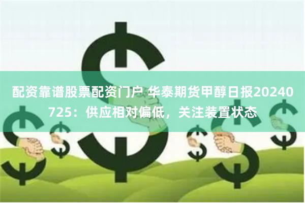 配资靠谱股票配资门户 华泰期货甲醇日报20240725：供应相对偏低，关注装置状态