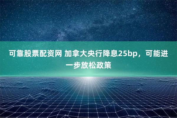 可靠股票配资网 加拿大央行降息25bp，可能进一步放松政策