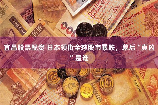 宜昌股票配资 日本领衔全球股市暴跌，幕后“真凶”是谁