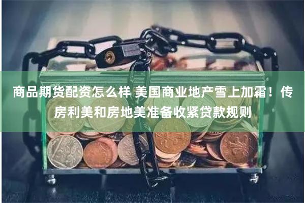 商品期货配资怎么样 美国商业地产雪上加霜！传房利美和房地美准备收紧贷款规则