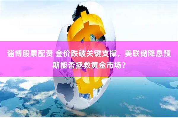 淄博股票配资 金价跌破关键支撑，美联储降息预期能否拯救黄金市场？