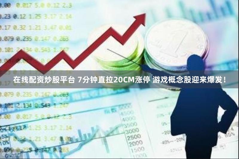 在线配资炒股平台 7分钟直拉20CM涨停 游戏概念股迎来爆发！
