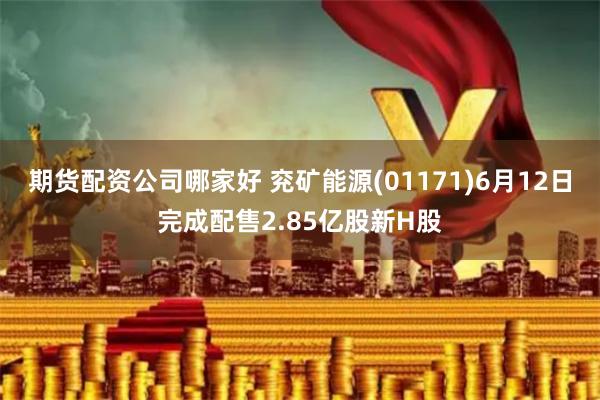 期货配资公司哪家好 兖矿能源(01171)6月12日完成配售2.85亿股新H股