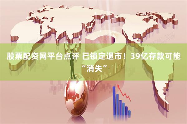 股票配资网平台点评 已锁定退市！39亿存款可能“消失”