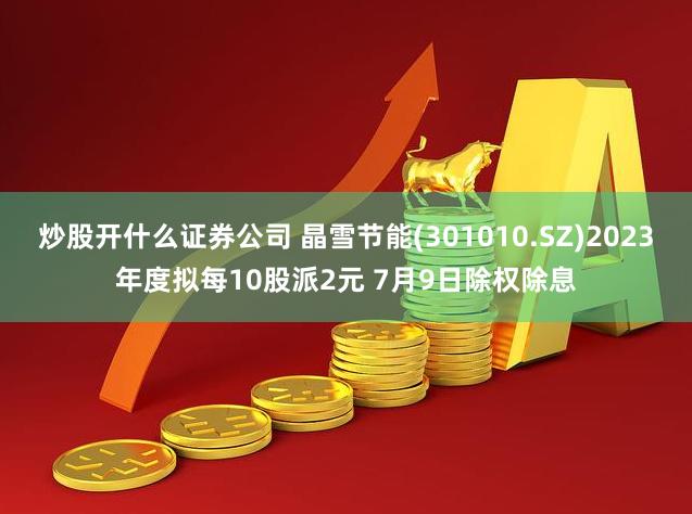 炒股开什么证券公司 晶雪节能(301010.SZ)2023年度拟每10股派2元 7月9日除权除息