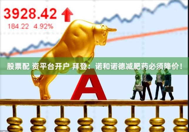 股票配 资平台开户 拜登：诺和诺德减肥药必须降价！