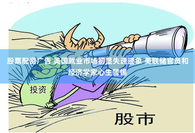 股票配资广告 美国就业市场初显失速迹象 美联储官员和经济学家心生警惕