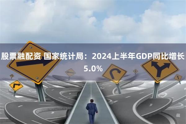 股票融配资 国家统计局：2024上半年GDP同比增长5.0%