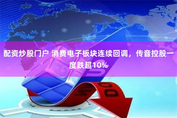 配资炒股门户 消费电子板块连续回调，传音控股一度跌超10%