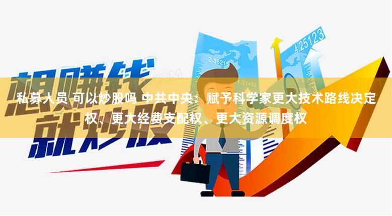 私募人员 可以炒股吗 中共中央：赋予科学家更大技术路线决定权、更大经费支配权、更大资源调度权