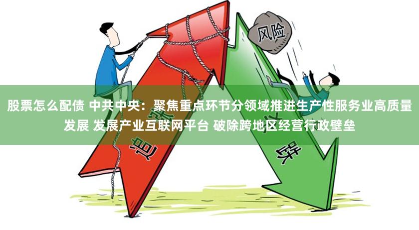 股票怎么配债 中共中央：聚焦重点环节分领域推进生产性服务业高质量发展 发展产业互联网平台 破除跨地区经营行政壁垒