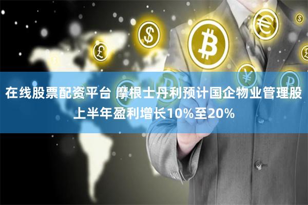 在线股票配资平台 摩根士丹利预计国企物业管理股上半年盈利增长10%至20%