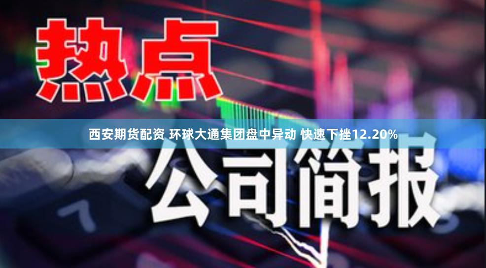 西安期货配资 环球大通集团盘中异动 快速下挫12.20%