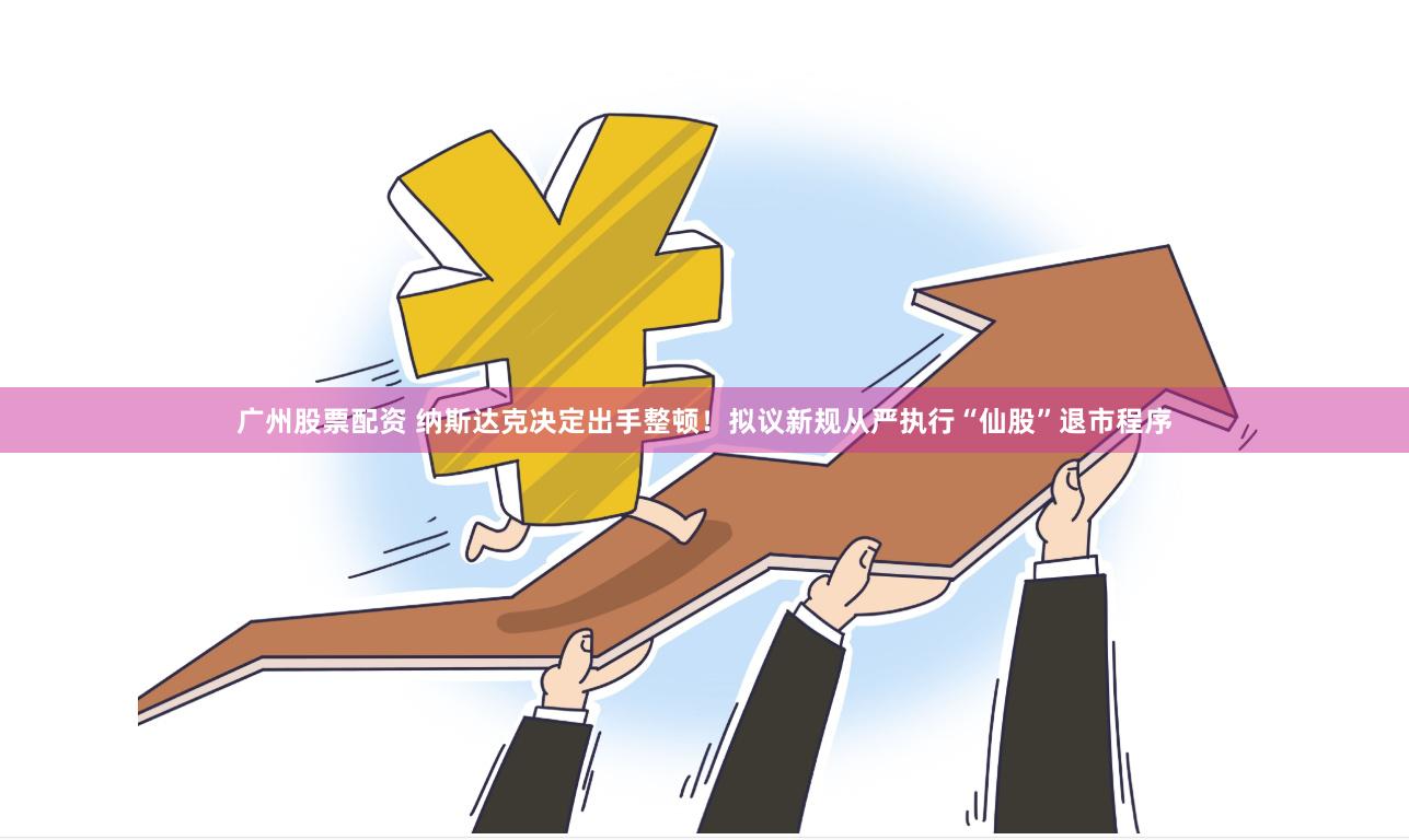 广州股票配资 纳斯达克决定出手整顿！拟议新规从严执行“仙股”退市程序